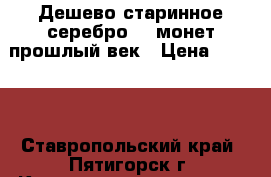 Дешево старинное серебро, 5 монет прошлый век › Цена ­ 5 500 - Ставропольский край, Пятигорск г. Коллекционирование и антиквариат » Монеты   